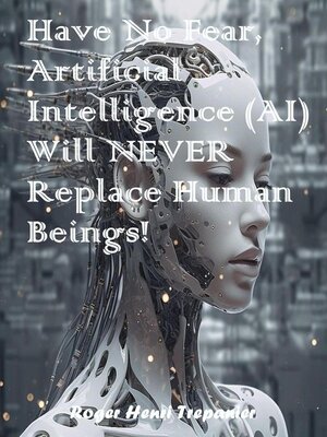 cover image of Have No Fear, Artificial Intelligence (AI) Will Never Replace Human Beings!